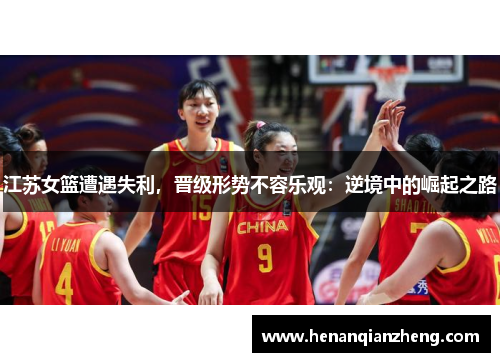 江苏女篮遭遇失利，晋级形势不容乐观：逆境中的崛起之路