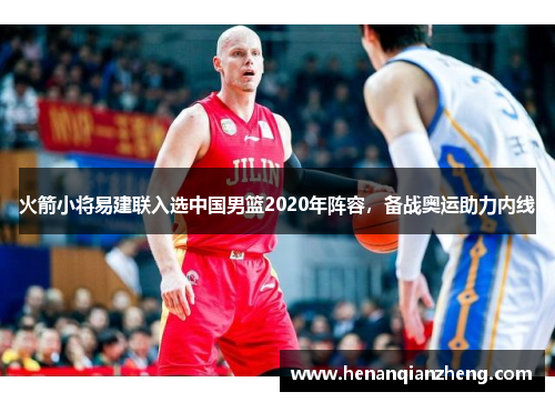 火箭小将易建联入选中国男篮2020年阵容，备战奥运助力内线