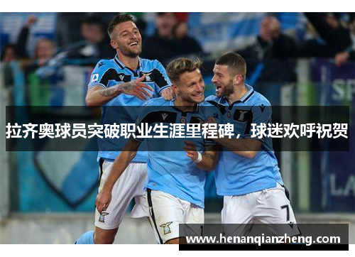 拉齐奥球员突破职业生涯里程碑，球迷欢呼祝贺