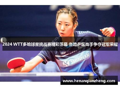 2024 WTT多哈球星挑战赛精彩落幕 各路乒坛高手争夺冠军荣耀