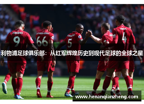 利物浦足球俱乐部：从红军辉煌历史到现代足球的全球之星