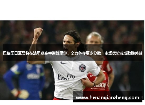 巴黎圣日耳曼将在法甲联赛中迎战里尔，全力争夺更多分数，主场优势或成致胜关键