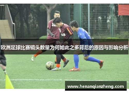 欧洲足球比赛镜头数量为何如此之多背后的原因与影响分析