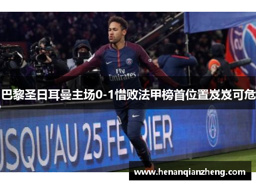巴黎圣日耳曼主场0-1惜败法甲榜首位置岌岌可危