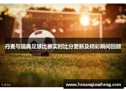 丹麦与瑞典足球比赛实时比分更新及精彩瞬间回顾