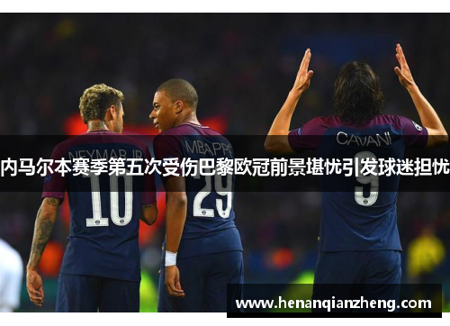 内马尔本赛季第五次受伤巴黎欧冠前景堪忧引发球迷担忧