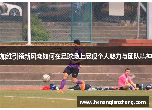 加维引领新风潮如何在足球场上展现个人魅力与团队精神