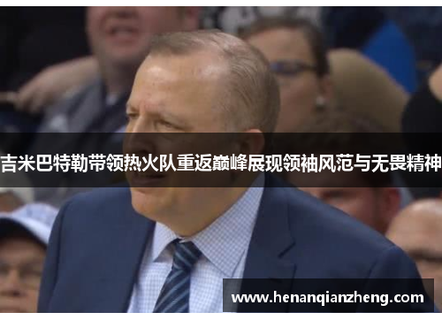 吉米巴特勒带领热火队重返巅峰展现领袖风范与无畏精神