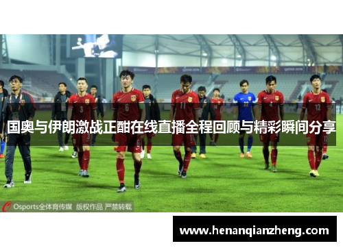 国奥与伊朗激战正酣在线直播全程回顾与精彩瞬间分享