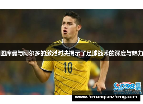 图库曼与阿尔多的激烈对决揭示了足球战术的深度与魅力