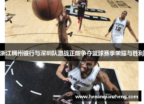 浙江稠州银行与深圳队激战正酣争夺篮球赛季荣耀与胜利