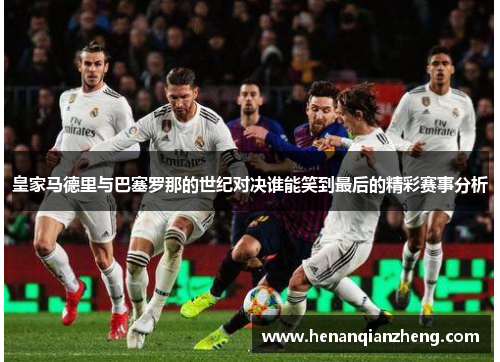 皇家马德里与巴塞罗那的世纪对决谁能笑到最后的精彩赛事分析