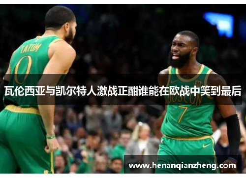 瓦伦西亚与凯尔特人激战正酣谁能在欧战中笑到最后