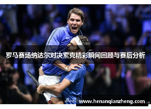 罗马赛场纳达尔对决索克精彩瞬间回顾与赛后分析