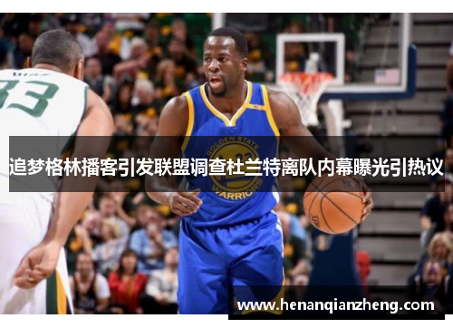 追梦格林播客引发联盟调查杜兰特离队内幕曝光引热议