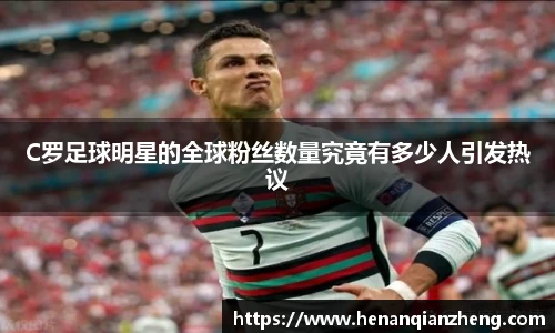 C罗足球明星的全球粉丝数量究竟有多少人引发热议