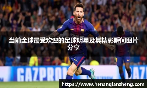 当前全球最受欢迎的足球明星及其精彩瞬间图片分享