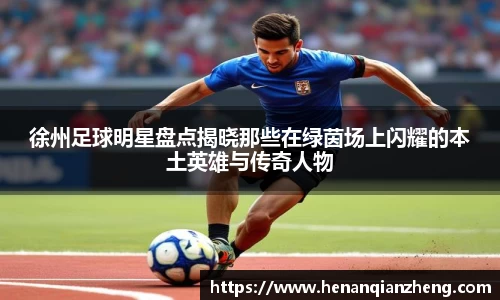 徐州足球明星盘点揭晓那些在绿茵场上闪耀的本土英雄与传奇人物