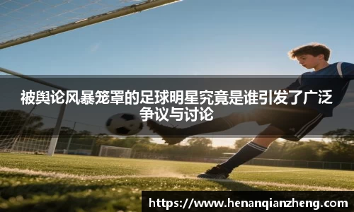 被舆论风暴笼罩的足球明星究竟是谁引发了广泛争议与讨论