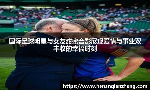 国际足球明星与女友甜蜜合影展现爱情与事业双丰收的幸福时刻